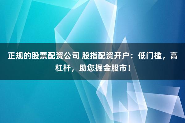 正规的股票配资公司 股指配资开户：低门槛，高杠杆，助您掘金股市！