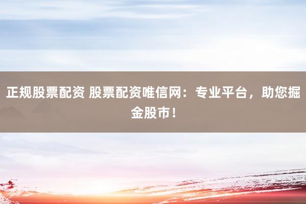 正规股票配资 股票配资唯信网：专业平台，助您掘金股市！