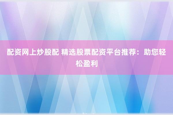 配资网上炒股配 精选股票配资平台推荐：助您轻松盈利