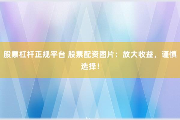 股票杠杆正规平台 股票配资图片：放大收益，谨慎选择！