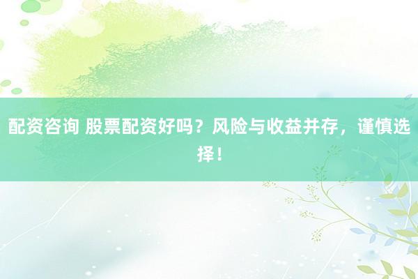 配资咨询 股票配资好吗？风险与收益并存，谨慎选择！