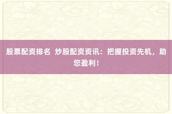 股票配资排名  炒股配资资讯：把握投资先机，助您盈利！
