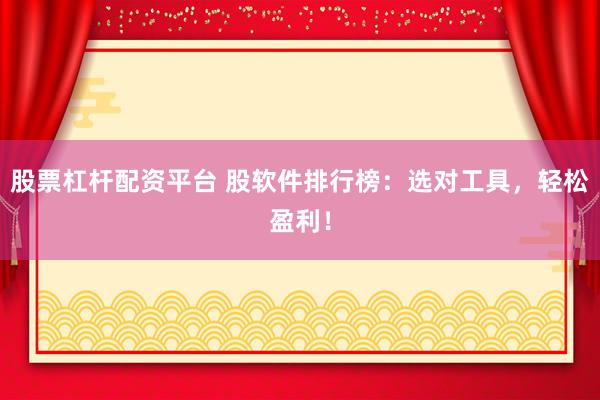 股票杠杆配资平台 股软件排行榜：选对工具，轻松盈利！