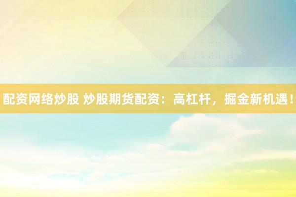 配资网络炒股 炒股期货配资：高杠杆，掘金新机遇！