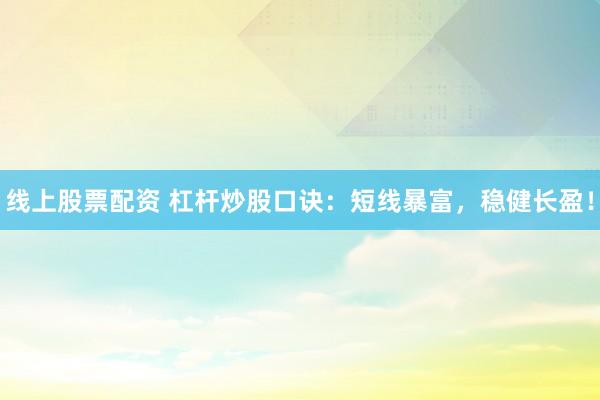 线上股票配资 杠杆炒股口诀：短线暴富，稳健长盈！