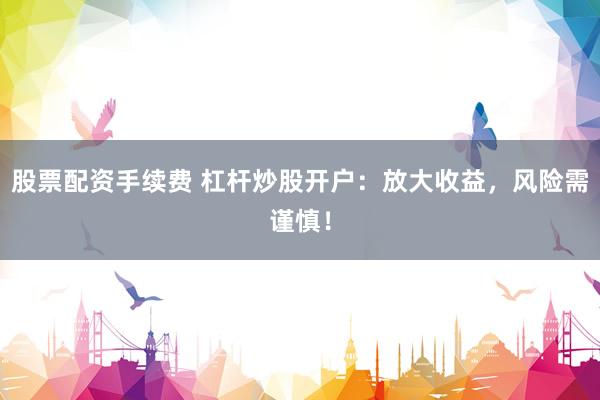 股票配资手续费 杠杆炒股开户：放大收益，风险需谨慎！