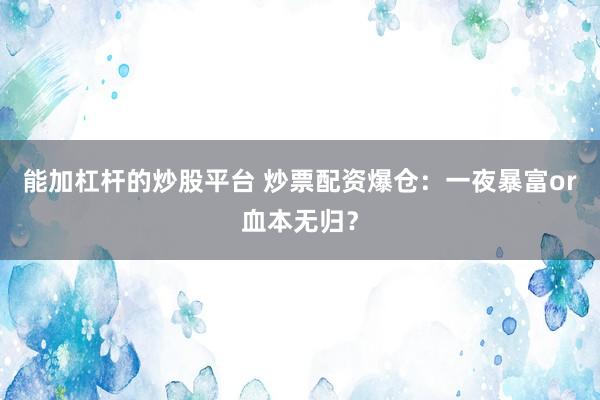能加杠杆的炒股平台 炒票配资爆仓：一夜暴富or血本无归？