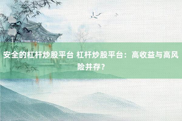 安全的杠杆炒股平台 杠杆炒股平台：高收益与高风险并存？