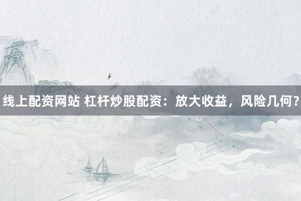 线上配资网站 杠杆炒股配资：放大收益，风险几何？