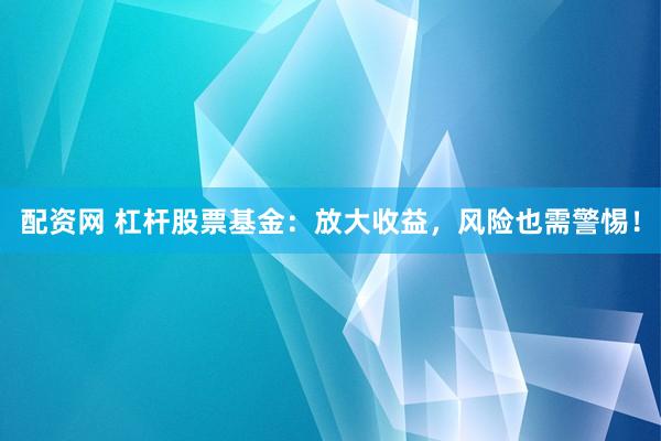 配资网 杠杆股票基金：放大收益，风险也需警惕！