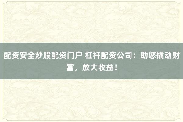 配资安全炒股配资门户 杠杆配资公司：助您撬动财富，放大收益！