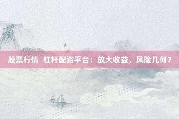 股票行情  杠杆配资平台：放大收益，风险几何？