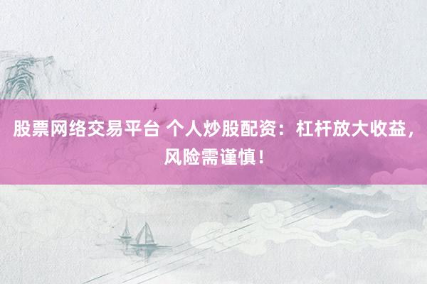 股票网络交易平台 个人炒股配资：杠杆放大收益，风险需谨慎！