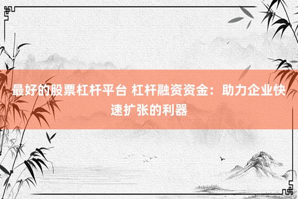 最好的股票杠杆平台 杠杆融资资金：助力企业快速扩张的利器
