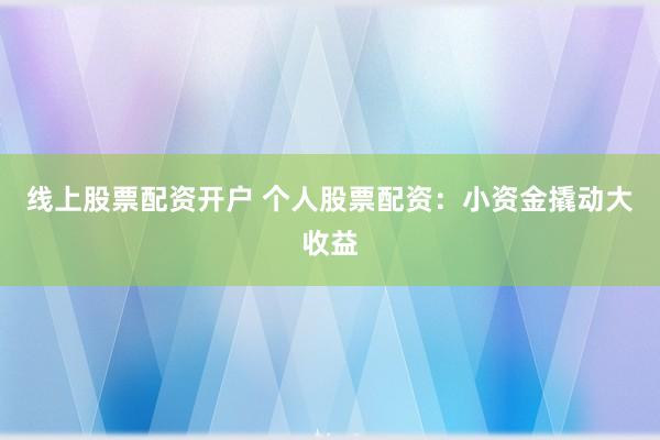 线上股票配资开户 个人股票配资：小资金撬动大收益