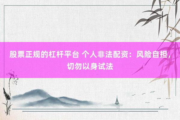 股票正规的杠杆平台 个人非法配资：风险自担，切勿以身试法