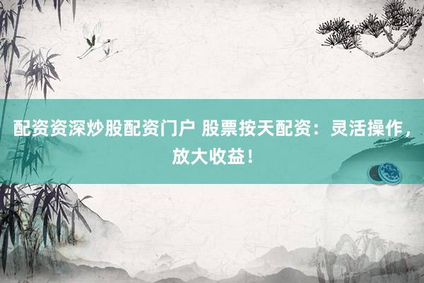 配资资深炒股配资门户 股票按天配资：灵活操作，放大收益！