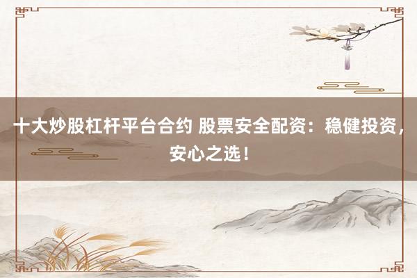 十大炒股杠杆平台合约 股票安全配资：稳健投资，安心之选！