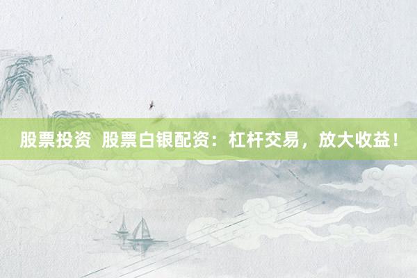 股票投资  股票白银配资：杠杆交易，放大收益！