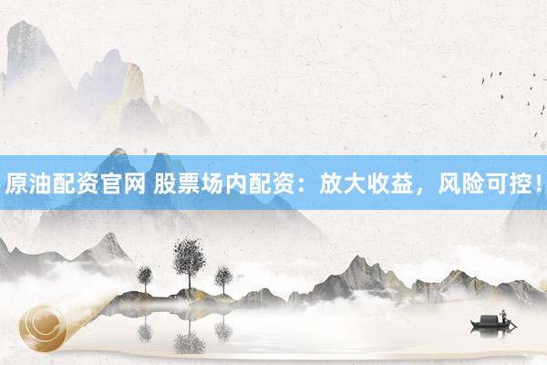原油配资官网 股票场内配资：放大收益，风险可控！