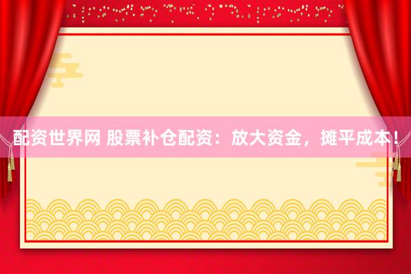 配资世界网 股票补仓配资：放大资金，摊平成本！