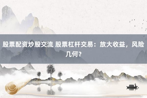 股票配资炒股交流 股票杠杆交易：放大收益，风险几何？