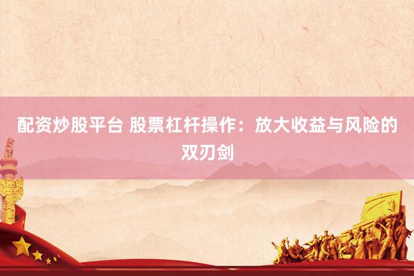 配资炒股平台 股票杠杆操作：放大收益与风险的双刃剑