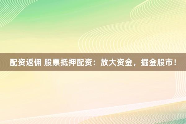 配资返佣 股票抵押配资：放大资金，掘金股市！