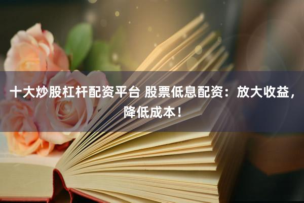 十大炒股杠杆配资平台 股票低息配资：放大收益，降低成本！