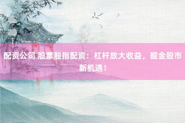 配资公司 股票股指配资：杠杆放大收益，掘金股市新机遇！