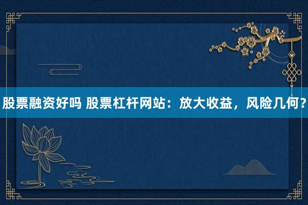 股票融资好吗 股票杠杆网站：放大收益，风险几何？