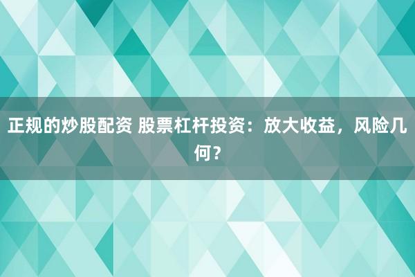 正规的炒股配资 股票杠杆投资：放大收益，风险几何？