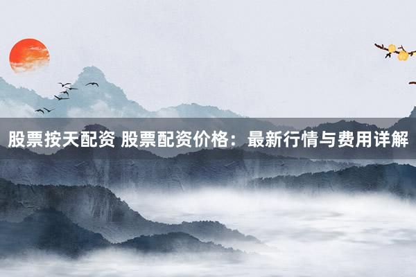 股票按天配资 股票配资价格：最新行情与费用详解