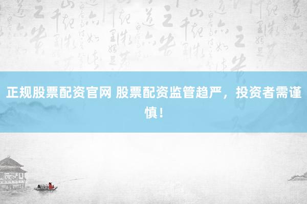 正规股票配资官网 股票配资监管趋严，投资者需谨慎！