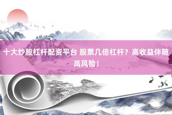 十大炒股杠杆配资平台 股票几倍杠杆？高收益伴随高风险！