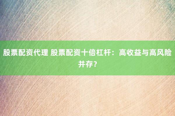 股票配资代理 股票配资十倍杠杆：高收益与高风险并存？