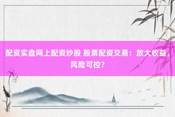 配资实盘网上配资炒股 股票配资交易：放大收益，风险可控？