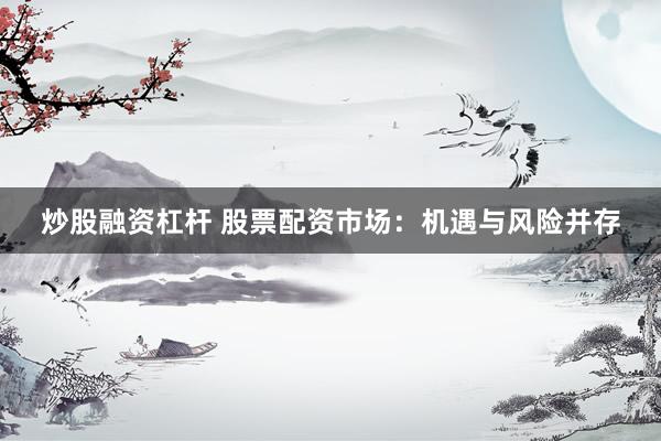 炒股融资杠杆 股票配资市场：机遇与风险并存