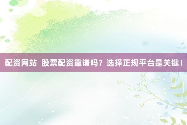 配资网站  股票配资靠谱吗？选择正规平台是关键！