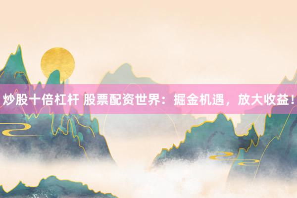 炒股十倍杠杆 股票配资世界：掘金机遇，放大收益！