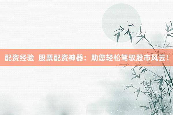 配资经验  股票配资神器：助您轻松驾驭股市风云！