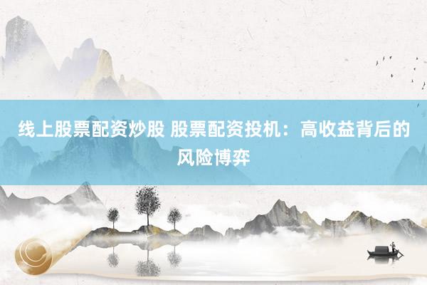 线上股票配资炒股 股票配资投机：高收益背后的风险博弈