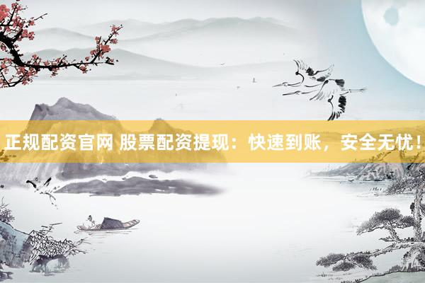 正规配资官网 股票配资提现：快速到账，安全无忧！