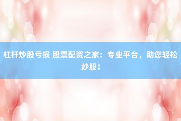 杠杆炒股亏损 股票配资之家：专业平台，助您轻松炒股！