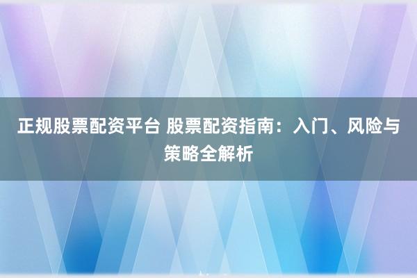 正规股票配资平台 股票配资指南：入门、风险与策略全解析