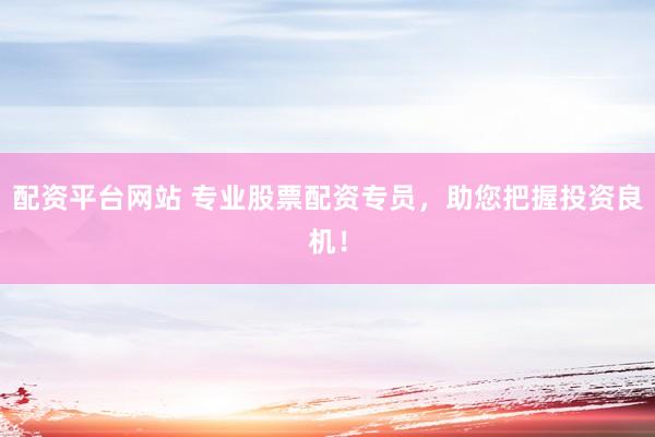 配资平台网站 专业股票配资专员，助您把握投资良机！