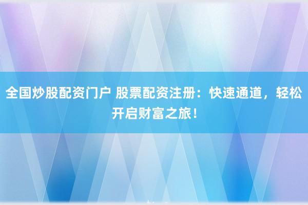 全国炒股配资门户 股票配资注册：快速通道，轻松开启财富之旅！