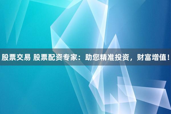 股票交易 股票配资专家：助您精准投资，财富增值！