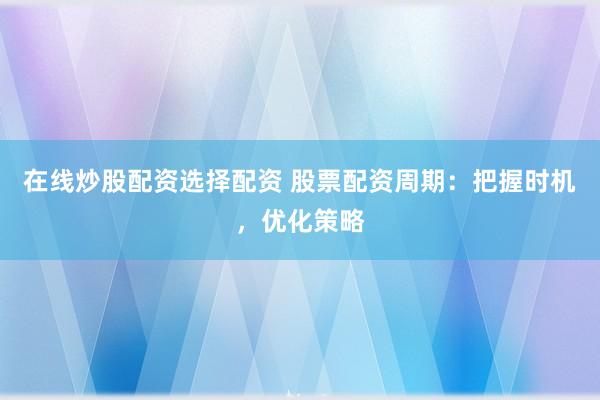 在线炒股配资选择配资 股票配资周期：把握时机，优化策略