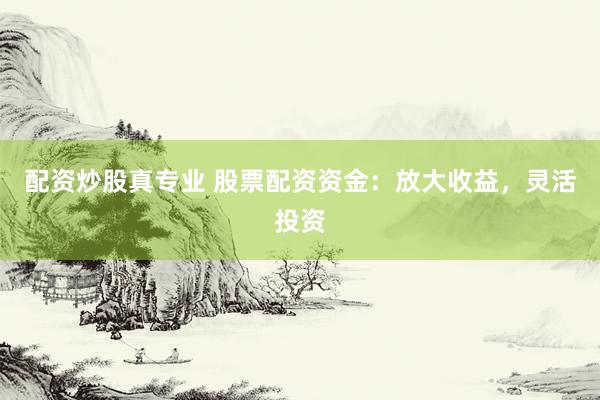 配资炒股真专业 股票配资资金：放大收益，灵活投资